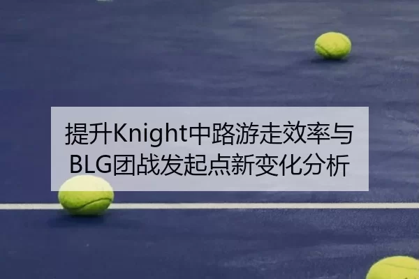 提升Knight中路游走效率与BLG团战发起点新变化分析